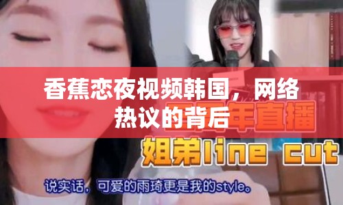 香蕉戀夜視頻韓國，網(wǎng)絡(luò)熱議的背后