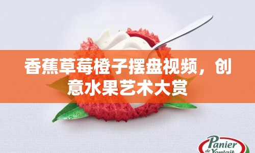 香蕉草莓橙子擺盤視頻，創(chuàng)意水果藝術(shù)大賞