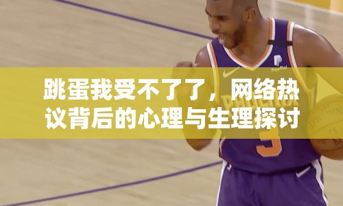 跳蛋我受不了了，網(wǎng)絡熱議背后的心理與生理探討