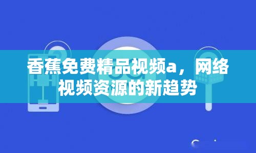 香蕉免費(fèi)精品視頻a，網(wǎng)絡(luò)視頻資源的新趨勢(shì)