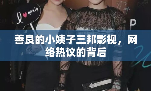 善良的小姨子三邦影視，網(wǎng)絡(luò)熱議的背后