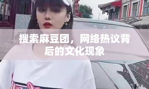 搜索麻豆團(tuán)，網(wǎng)絡(luò)熱議背后的文化現(xiàn)象