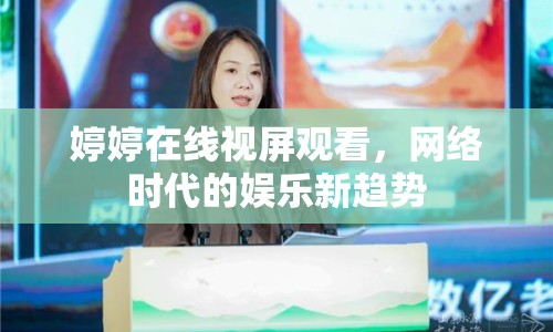 婷婷在線視屏觀看，網(wǎng)絡(luò)時代的娛樂新趨勢