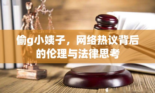 偷g小姨子，網(wǎng)絡(luò)熱議背后的倫理與法律思考