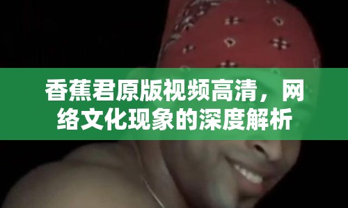 香蕉君原版視頻高清，網絡文化現(xiàn)象的深度解析