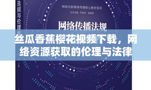 絲瓜香蕉櫻花視頻下載，網(wǎng)絡(luò)資源獲取的倫理與法律探討