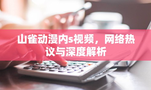 山雀動(dòng)漫內(nèi)s視頻，網(wǎng)絡(luò)熱議與深度解析