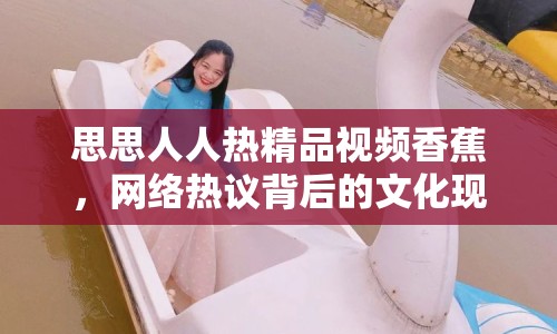 思思人人熱精品視頻香蕉，網(wǎng)絡(luò)熱議背后的文化現(xiàn)象
