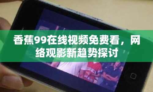 香蕉99在線視頻免費(fèi)看，網(wǎng)絡(luò)觀影新趨勢(shì)探討
