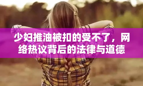 少婦推油被扣的受不了，網(wǎng)絡(luò)熱議背后的法律與道德思考