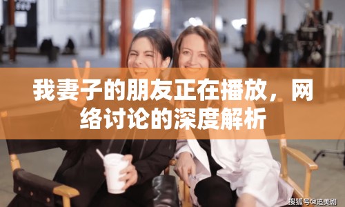 我妻子的朋友正在播放，網(wǎng)絡(luò)討論的深度解析
