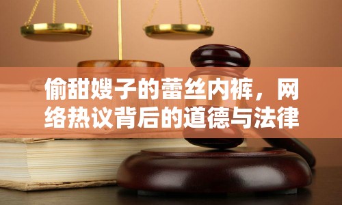 偷甜嫂子的蕾絲內(nèi)褲，網(wǎng)絡(luò)熱議背后的道德與法律思考