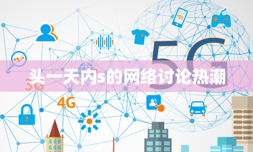 頭一天內s的網絡討論熱潮
