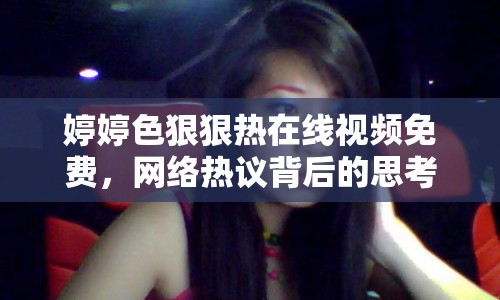 婷婷色狠狠熱在線視頻免費，網絡熱議背后的思考