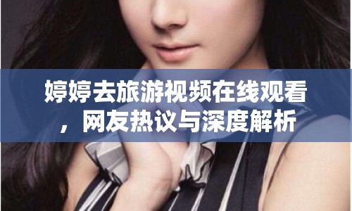 婷婷去旅游視頻在線觀看，網(wǎng)友熱議與深度解析