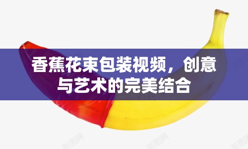 香蕉花束包裝視頻，創(chuàng)意與藝術(shù)的完美結(jié)合