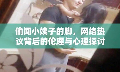 偷聞小姨子的腳，網(wǎng)絡(luò)熱議背后的倫理與心理探討