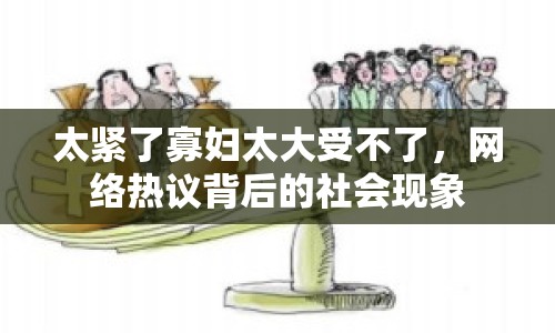 太緊了寡婦太大受不了，網(wǎng)絡(luò)熱議背后的社會(huì)現(xiàn)象