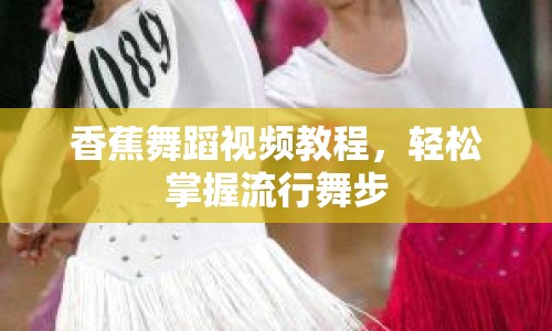 香蕉舞蹈視頻教程，輕松掌握流行舞步