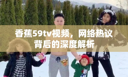 香蕉59tv視頻，網(wǎng)絡(luò)熱議背后的深度解析