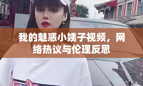 我的魅惑小姨子視頻，網(wǎng)絡(luò)熱議與倫理反思