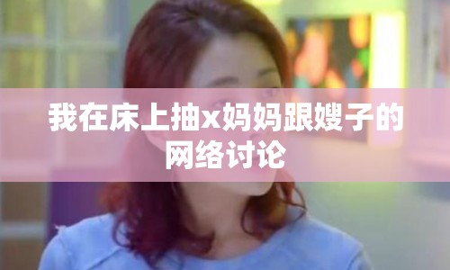 我在床上抽x媽媽跟嫂子的網(wǎng)絡(luò)討論
