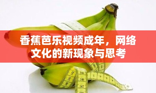 香蕉芭樂視頻成年，網(wǎng)絡文化的新現(xiàn)象與思考