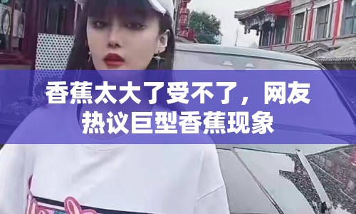 香蕉太大了受不了，網(wǎng)友熱議巨型香蕉現(xiàn)象