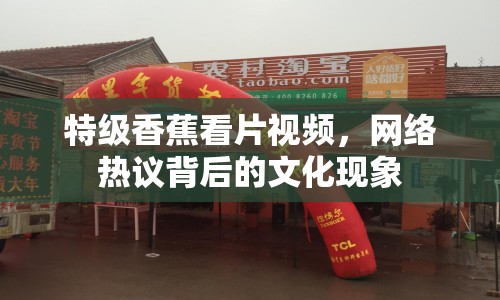特級香蕉看片視頻，網(wǎng)絡(luò)熱議背后的文化現(xiàn)象