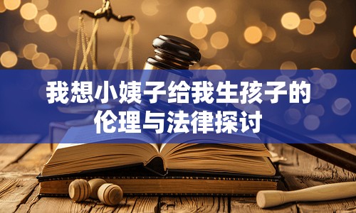 我想小姨子給我生孩子的倫理與法律探討