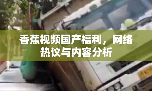 香蕉視頻國產(chǎn)福利，網(wǎng)絡熱議與內(nèi)容分析