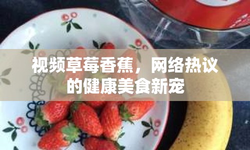 視頻草莓香蕉，網(wǎng)絡(luò)熱議的健康美食新寵