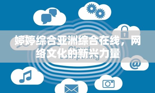 婷婷綜合亞洲綜合在線，網(wǎng)絡(luò)文化的新興力量