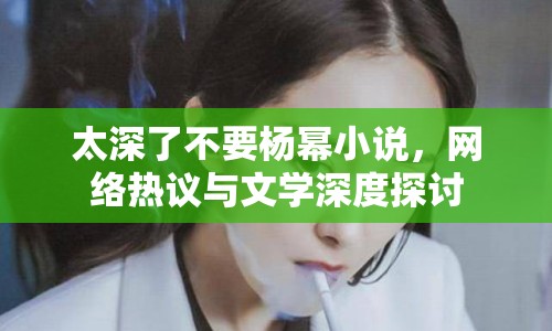 太深了不要楊冪小說，網(wǎng)絡(luò)熱議與文學深度探討
