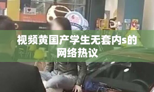 視頻黃國產(chǎn)學(xué)生無套內(nèi)s的網(wǎng)絡(luò)熱議