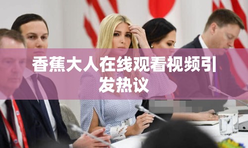 香蕉大人在線觀看視頻引發(fā)熱議