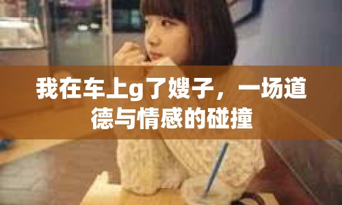 我在車上g了嫂子，一場(chǎng)道德與情感的碰撞