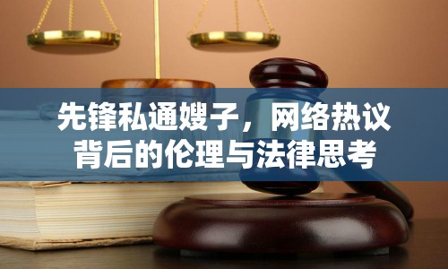先鋒私通嫂子，網(wǎng)絡(luò)熱議背后的倫理與法律思考