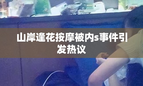 山岸逢花按摩被內(nèi)s事件引發(fā)熱議