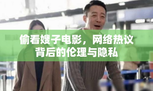 偷看嫂子電影，網(wǎng)絡(luò)熱議背后的倫理與隱私