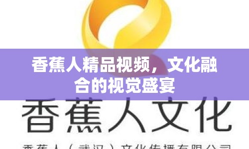 香蕉人精品視頻，文化融合的視覺盛宴