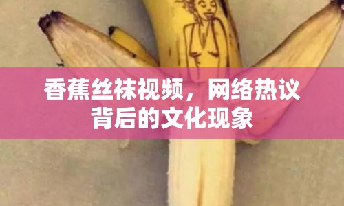 香蕉絲襪視頻，網(wǎng)絡(luò)熱議背后的文化現(xiàn)象