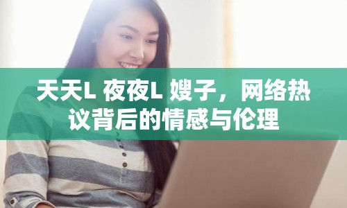 天天L 夜夜L 嫂子，網(wǎng)絡(luò)熱議背后的情感與倫理