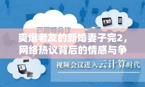 爽爆老友的新婚妻子完2，網(wǎng)絡(luò)熱議背后的情感與爭(zhēng)議