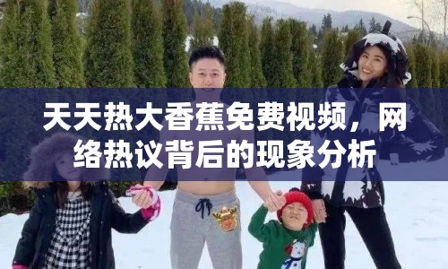 天天熱大香蕉免費(fèi)視頻，網(wǎng)絡(luò)熱議背后的現(xiàn)象分析