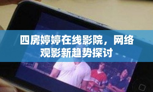 四房婷婷在線影院，網(wǎng)絡(luò)觀影新趨勢(shì)探討