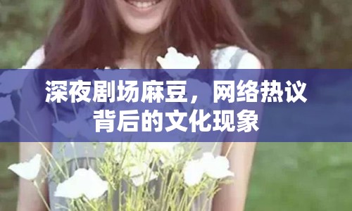 深夜劇場麻豆，網(wǎng)絡(luò)熱議背后的文化現(xiàn)象