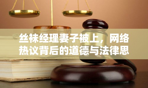 絲襪經(jīng)理妻子被上，網(wǎng)絡(luò)熱議背后的道德與法律思考
