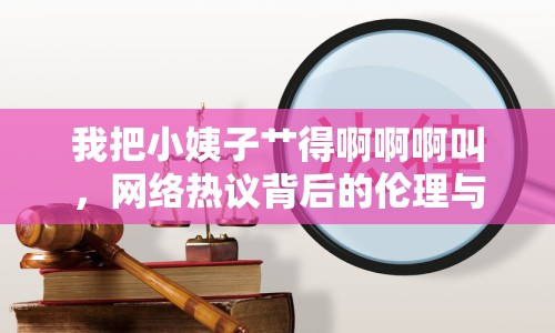 我把小姨子艸得啊啊啊叫，網(wǎng)絡(luò)熱議背后的倫理與法律思考