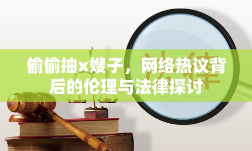 偷偷抽x嫂子，網(wǎng)絡熱議背后的倫理與法律探討